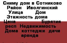 Сниму дом в Сотниково › Район ­ Иволгинский › Улица ­ - › Дом ­ - › Этажность дома ­ - › Цена ­ 2000-4000 - Бурятия респ. Недвижимость » Дома, коттеджи, дачи аренда   